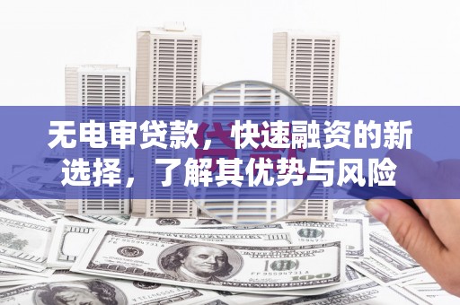 白云鄂博矿区无电审贷款，快速融资的新选择，了解其优势与风险