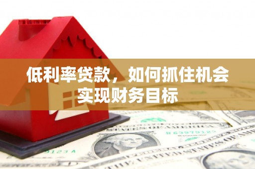 白云鄂博矿区低利率贷款，如何抓住机会实现财务目标
