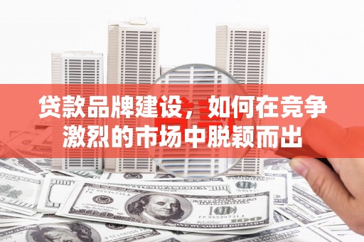 白云鄂博矿区贷款品牌建设，如何在竞争激烈的市场中脱颖而出