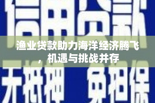 白云鄂博矿区渔业贷款助力海洋经济腾飞，机遇与挑战并存