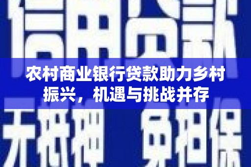 白云鄂博矿区农村商业银行贷款助力乡村振兴，机遇与挑战并存