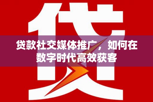 白云鄂博矿区贷款社交媒体推广，如何在数字时代高效获客