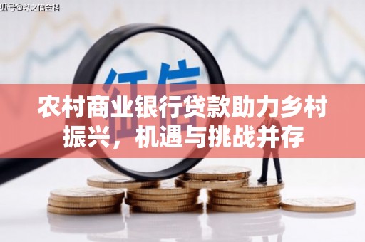 白云鄂博矿区农村商业银行贷款助力乡村振兴，机遇与挑战并存