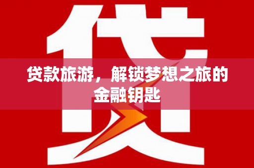 白云鄂博矿区贷款旅游，解锁梦想之旅的金融钥匙