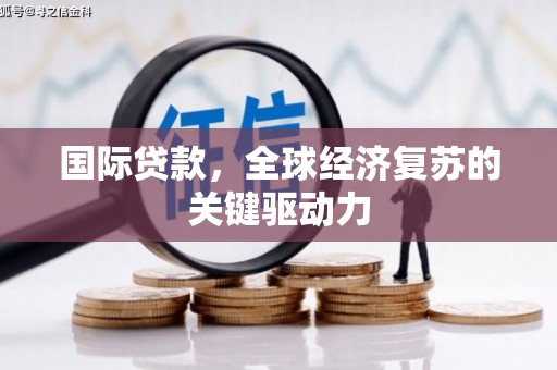 白云鄂博矿区国际贷款，全球经济复苏的关键驱动力