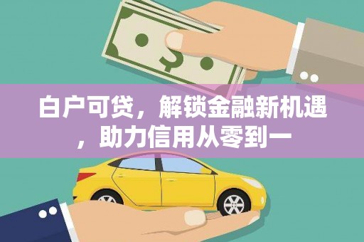 白云鄂博矿区白户可贷，解锁金融新机遇，助力信用从零到一