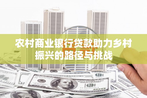 白云鄂博矿区农村商业银行贷款助力乡村振兴的路径与挑战