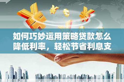 白云鄂博矿区如何巧妙运用策略贷款怎么降低利率，轻松节省利息支出