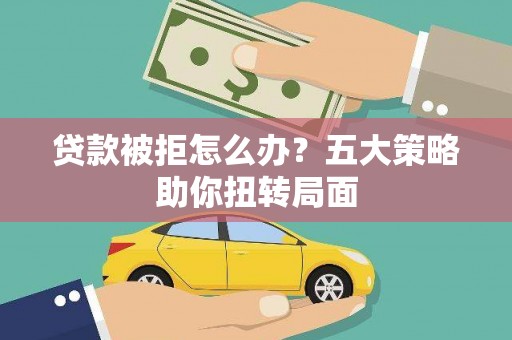 白云鄂博矿区贷款被拒怎么办？五大策略助你扭转局面