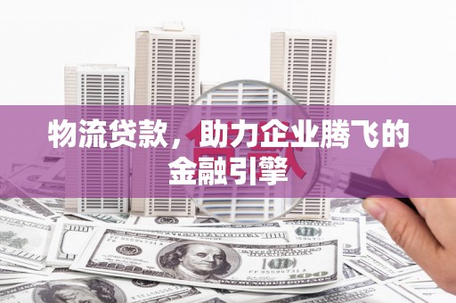 白云鄂博矿区物流贷款，助力企业腾飞的金融引擎
