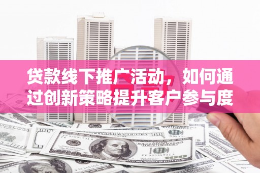 白云鄂博矿区贷款线下推广活动，如何通过创新策略提升客户参与度