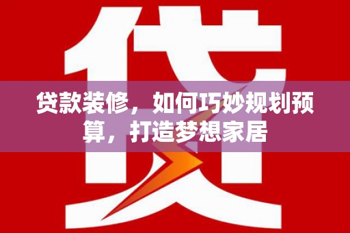 白云鄂博矿区贷款装修，如何巧妙规划预算，打造梦想家居