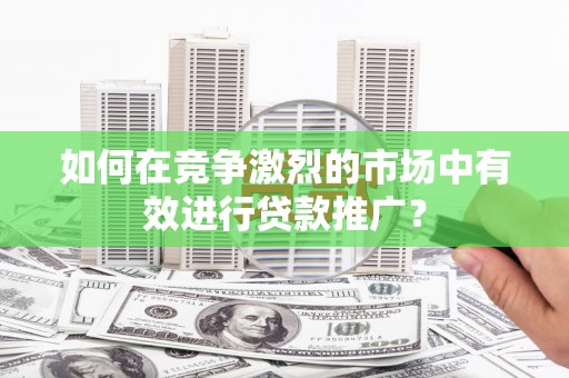 白云鄂博矿区如何在竞争激烈的市场中有效进行贷款推广？