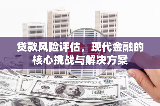白云鄂博矿区贷款风险评估，现代金融的核心挑战与解决方案