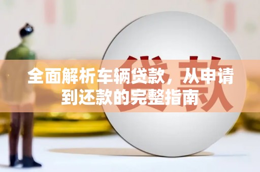 白云鄂博矿区全面解析车辆贷款，从申请到还款的完整指南