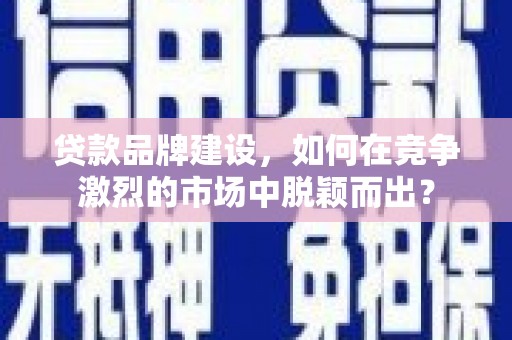 白云鄂博矿区贷款品牌建设，如何在竞争激烈的市场中脱颖而出？