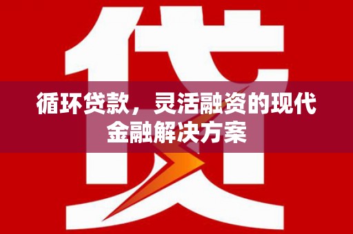 白云鄂博矿区循环贷款，灵活融资的现代金融解决方案