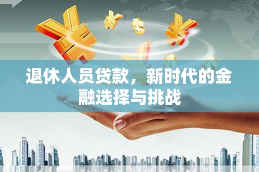 白云鄂博矿区退休人员贷款，新时代的金融选择与挑战