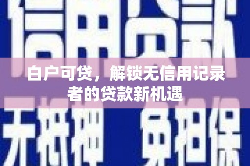白云鄂博矿区白户可贷，解锁无信用记录者的贷款新机遇