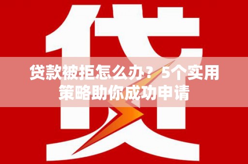 白云鄂博矿区贷款被拒怎么办？5个实用策略助你成功申请