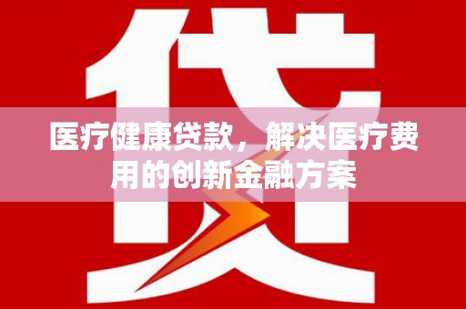 白云鄂博矿区医疗健康贷款，解决医疗费用的创新金融方案