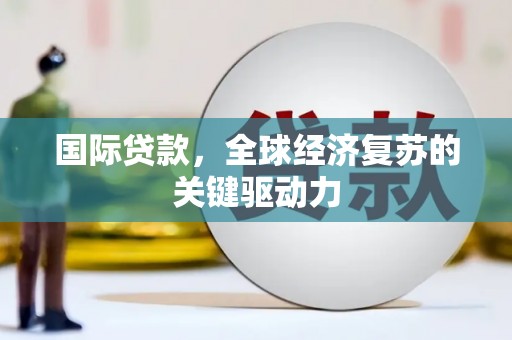 白云鄂博矿区国际贷款，全球经济复苏的关键驱动力