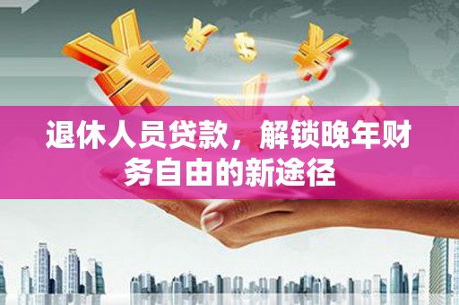 白云鄂博矿区退休人员贷款，解锁晚年财务自由的新途径