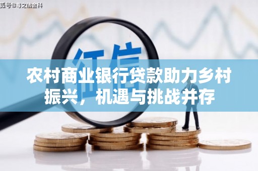 白云鄂博矿区农村商业银行贷款助力乡村振兴，机遇与挑战并存