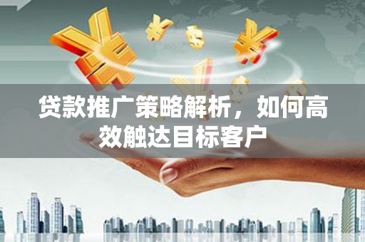 白云鄂博矿区贷款推广策略解析，如何高效触达目标客户