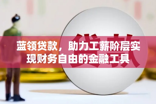 白云鄂博矿区蓝领贷款，助力工薪阶层实现财务自由的金融工具