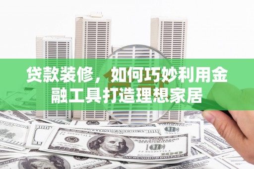 白云鄂博矿区贷款装修，如何巧妙利用金融工具打造理想家居