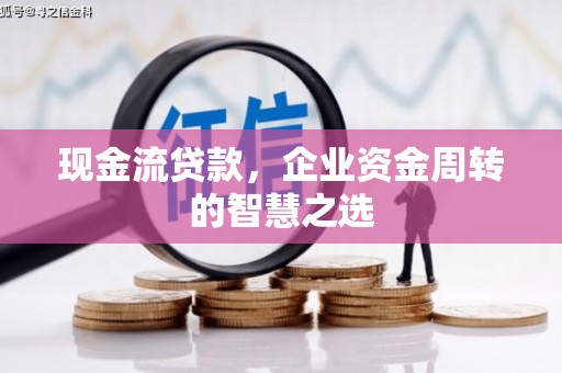 白云鄂博矿区现金流贷款，企业资金周转的智慧之选