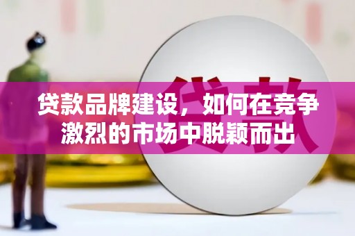 白云鄂博矿区贷款品牌建设，如何在竞争激烈的市场中脱颖而出