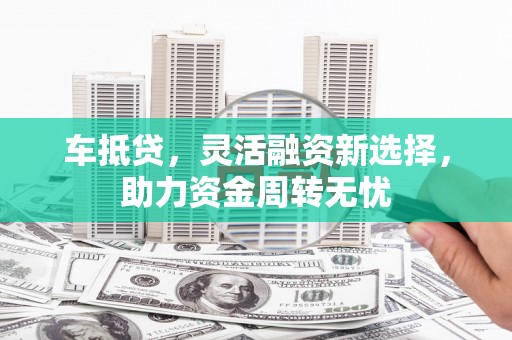 白云鄂博矿区车抵贷，灵活融资新选择，助力资金周转无忧