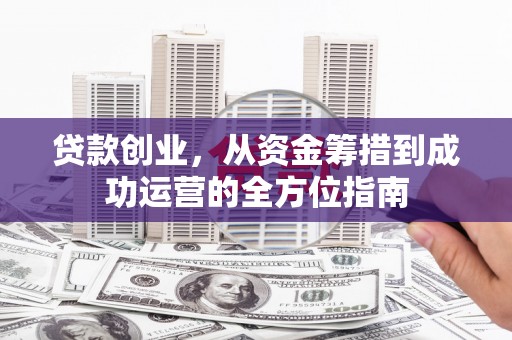 白云鄂博矿区贷款创业，从资金筹措到成功运营的全方位指南