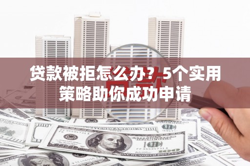 白云鄂博矿区贷款被拒怎么办？5个实用策略助你成功申请