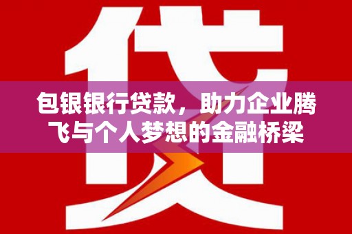 白云鄂博矿区包银银行贷款，助力企业腾飞与个人梦想的金融桥梁