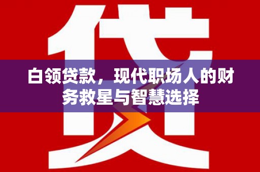 白云鄂博矿区白领贷款，现代职场人的财务救星与智慧选择