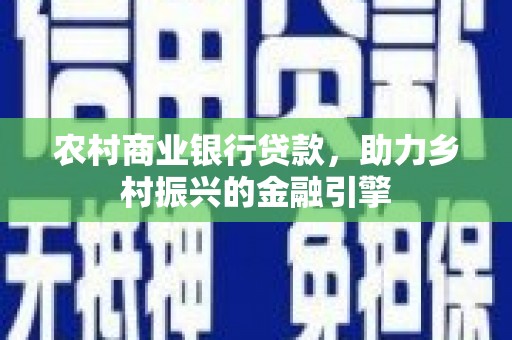 白云鄂博矿区农村商业银行贷款，助力乡村振兴的金融引擎