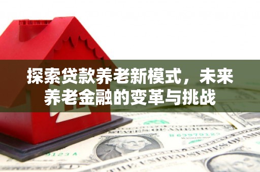 白云鄂博矿区探索贷款养老新模式，未来养老金融的变革与挑战