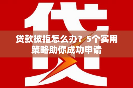 白云鄂博矿区贷款被拒怎么办？5个实用策略助你成功申请