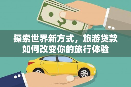 白云鄂博矿区探索世界新方式，旅游贷款如何改变你的旅行体验