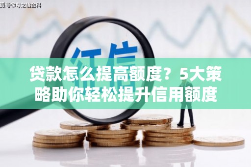 白云鄂博矿区贷款怎么提高额度？5大策略助你轻松提升信用额度