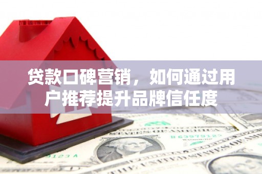 白云鄂博矿区贷款口碑营销，如何通过用户推荐提升品牌信任度