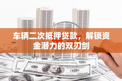 白云鄂博矿区车辆二次抵押贷款，解锁资金潜力的双刃剑