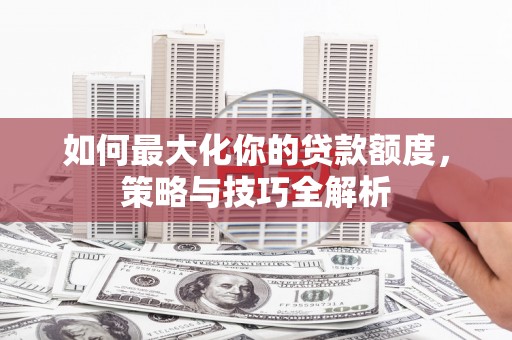白云鄂博矿区如何最大化你的贷款额度，策略与技巧全解析