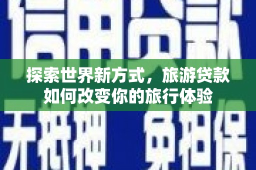 白云鄂博矿区探索世界新方式，旅游贷款如何改变你的旅行体验