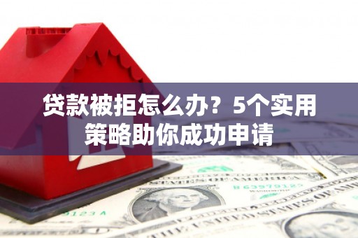 白云鄂博矿区贷款被拒怎么办？5个实用策略助你成功申请