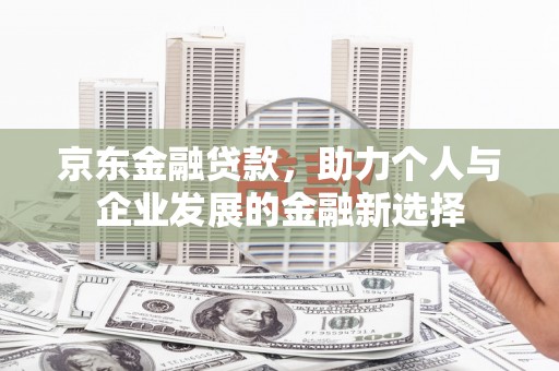 白云鄂博矿区京东金融贷款，助力个人与企业发展的金融新选择