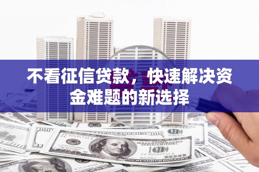 白云鄂博矿区不看征信贷款，快速解决资金难题的新选择